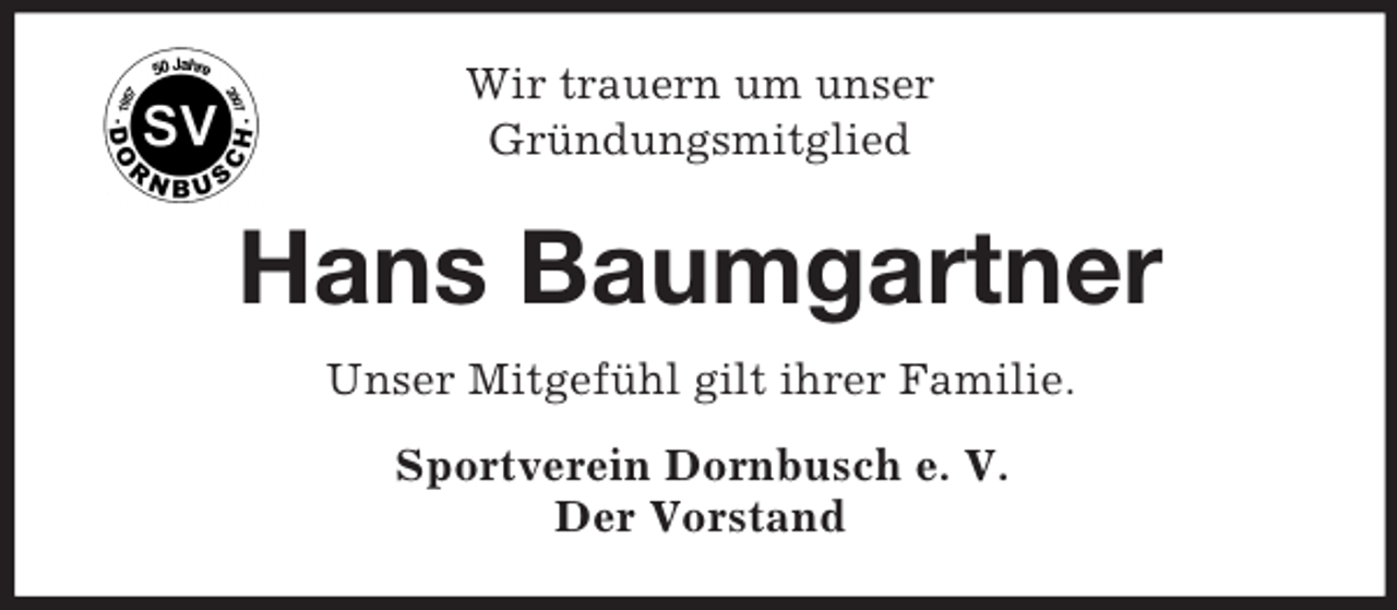 <p>Wir trauern um unser<br />Gründungsmitglied</p><p>Hans Baumgartner<br />Unser Mitgefühl gilt ihrer Familie.<br />Sportverein Dornbusch e. V.<br />Der Vorstand</p>