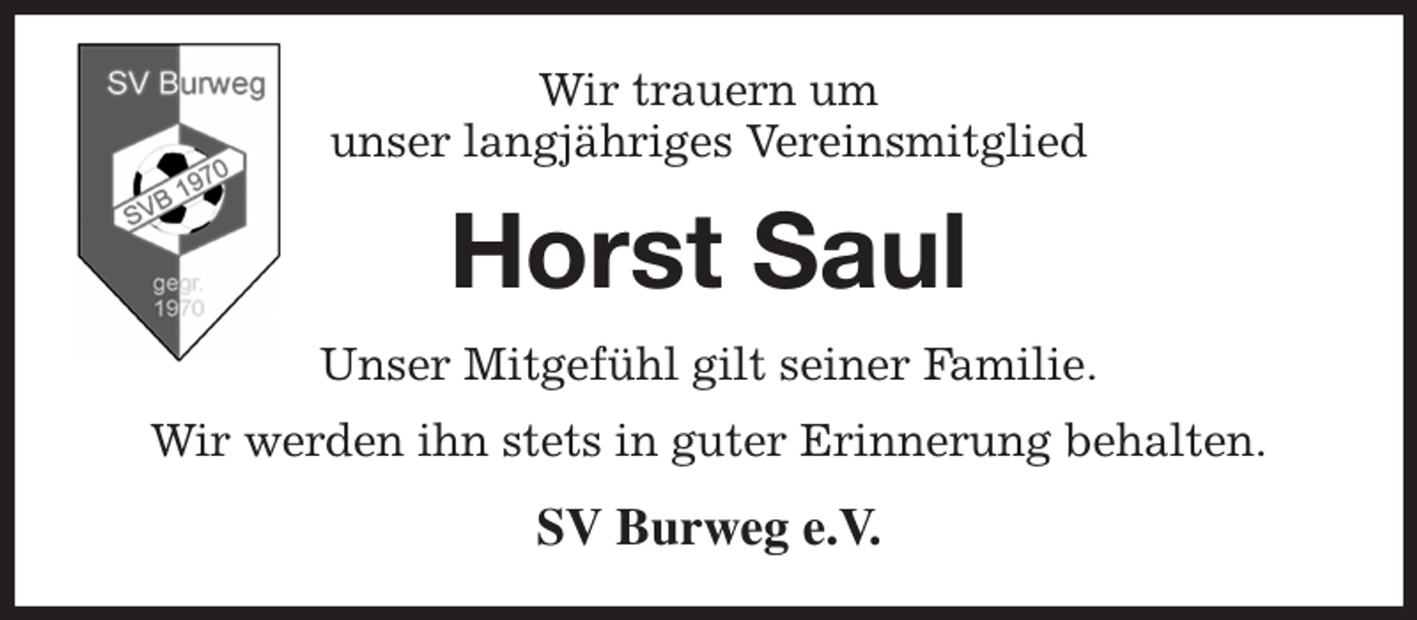 <p>Wir trauern um<br />unser langjähriges Vereinsmitglied<br />Horst Saul<br />Unser Mitgefühl gilt seiner Familie.<br />Wir werden ihn stets in guter Erinnerung behalten.<br />SV Burweg e.V.</p>