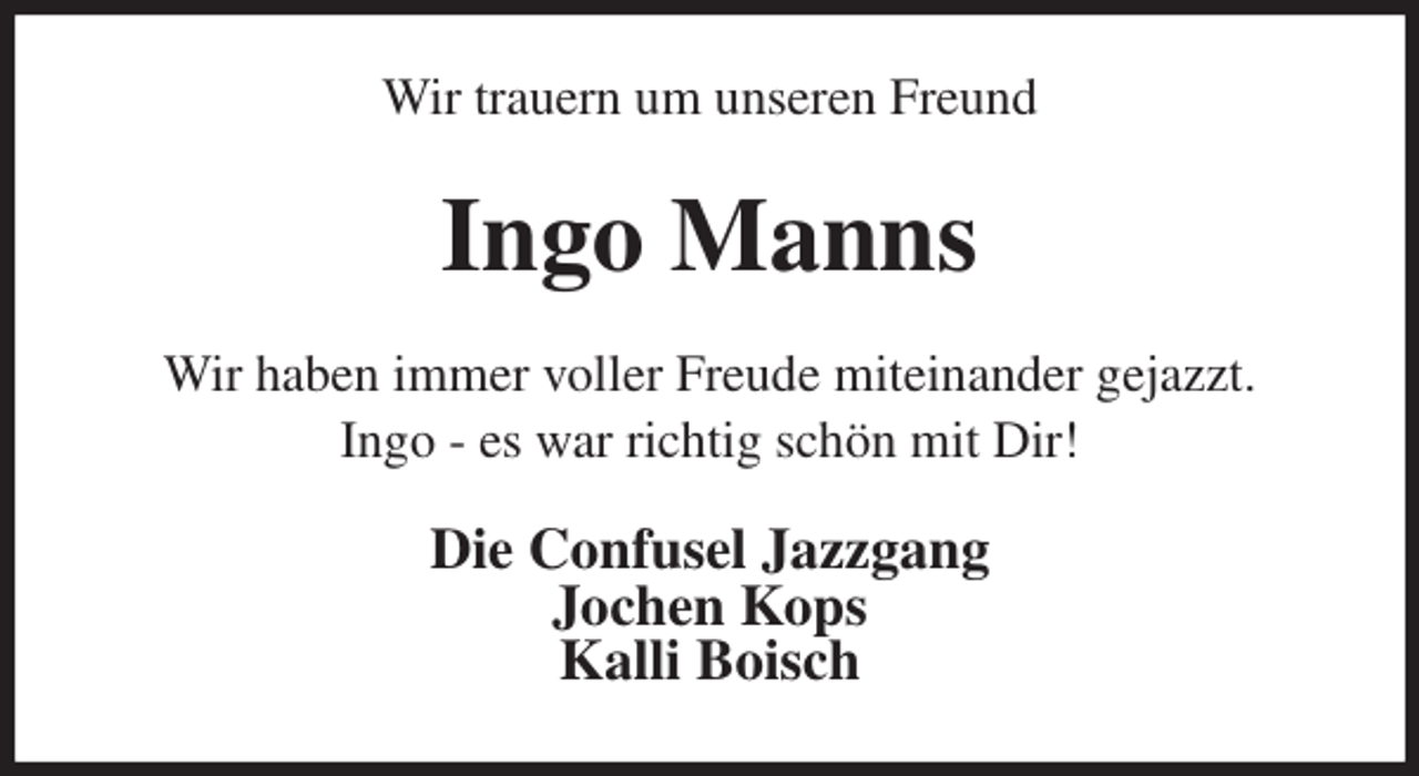 <p>Wir trauern um unseren Freund<br />Ingo Manns<br />Wir haben immer voller Freude miteinander gejazzt.<br />Ingo - es war richtig schön mit Dir!<br />Die Confusel Jazzgang<br />Jochen Kops<br />Kalli Boisch</p>