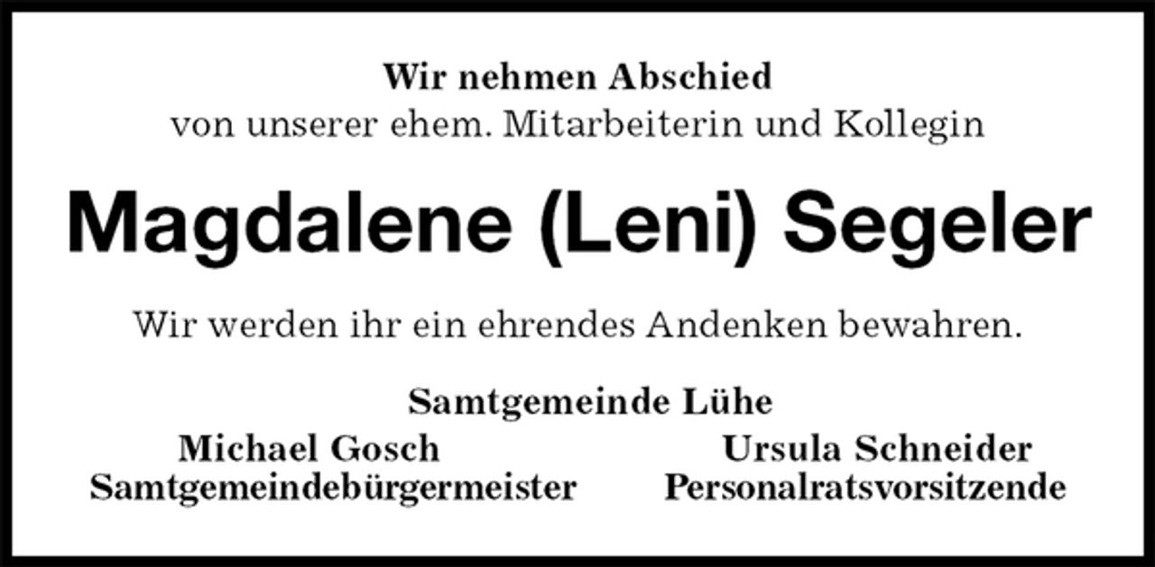 <p>Wir nehmen Abschied<br />von unserer ehem. Mitarbeiterin und Kollegin<br />Magdalene (Leni) Segeler<br />Wir werden ihr ein ehrendes Andenken bewahren.<br />Samtgemeinde Lühe<br />Michael Gosch Ursula Schneider<br />Samtgemeindebürgermeister Personalratsvorsitzende</p>
