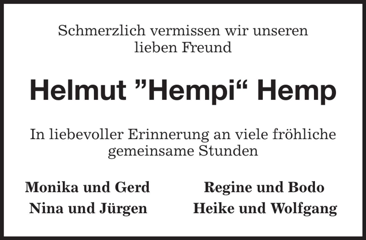 <p>Schmerzlich vermissen wir unseren<br />lieben Freund<br />Helmut ”Hempi“ Hemp<br />In liebevoller Erinnerung an viele fröhliche<br />gemeinsame Stunden<br />Monika und Gerd Regine und Bodo<br />Nina und Jürgen Heike und Wolfgang</p>