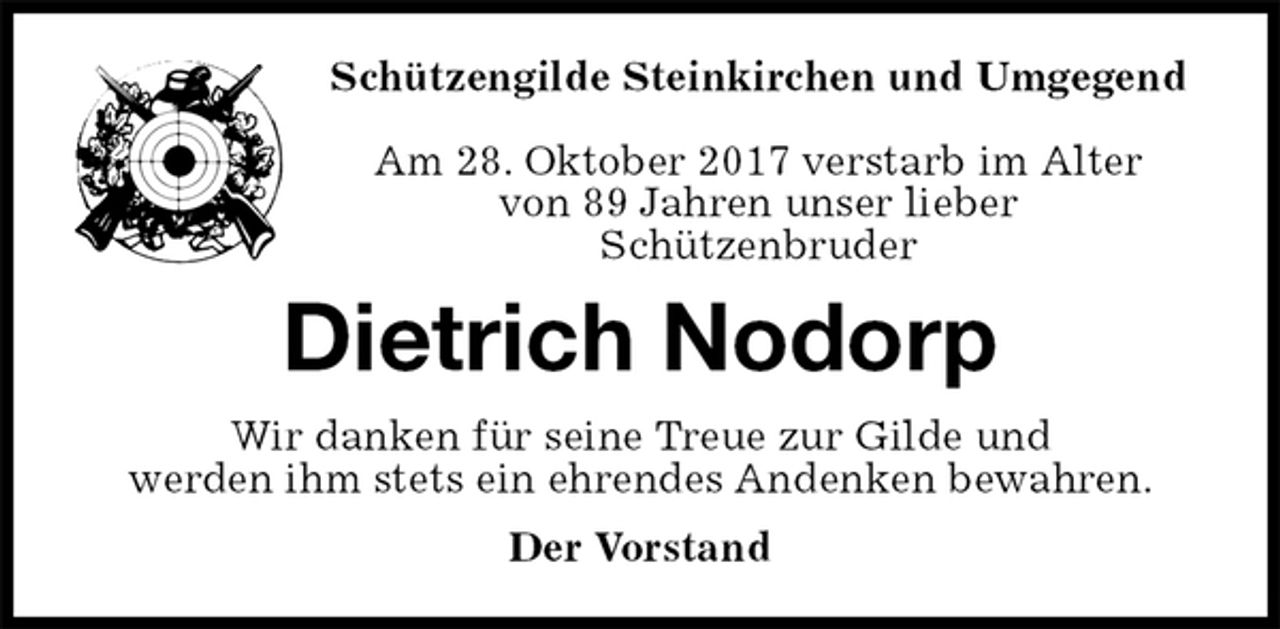 <p>Schützengilde Steinkirchen und Umgegend</p>
<p>Am 28. Oktober 2017 verstarb im Alter<br />von 89 Jahren unser lieber<br />Schützenbruder<br />Dietrich Nodorp<br />Wir danken für seine Treue zur Gilde und<br />werden ihm stets ein ehrendes Andenken bewahren.<br />Der Vorstand</p>