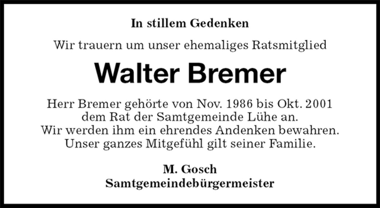 <p>In stillem Gedenken<br />Wir trauern um unser ehemaliges Ratsmitglied<br />Walter Bremer<br />Herr Bremer gehörte von Nov. 1986 bis Okt. 2001<br />dem Rat der Samtgemeinde Lühe an.<br />Wir werden ihm ein ehrendes Andenken bewahren.<br />Unser ganzes Mitgefühl gilt seiner Familie.<br />M. Gosch<br />Samtgemeindebürgermeister</p>