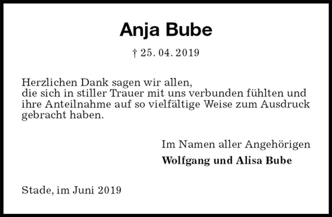 <p>Anja Bube<br />† 25. 04. 2019<br />Herzlichen Dank sagen wir allen,<br />die sich in stiller Trauer mit uns verbunden fühlten und<br />ihre Anteilnahme auf so vielfältige Weise zum Ausdruck gebracht haben.<br />Im Namen aller Angehörigen<br />Wolfgang und Alisa Bube<br />Stade, im Juni 2019</p>