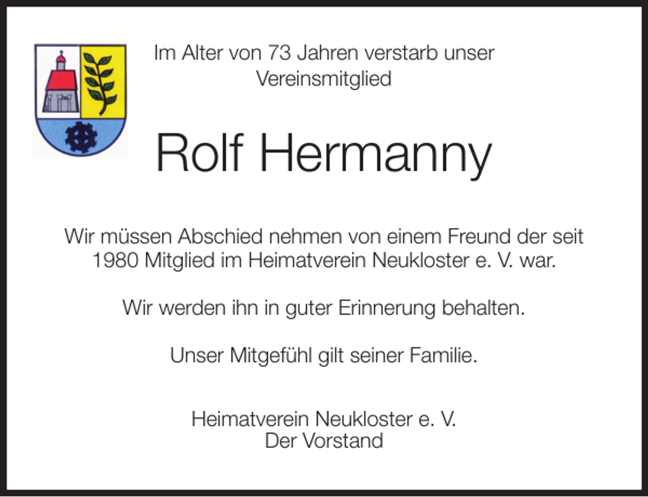 <p>Im Alter von 73 Jahren verstarb unser<br />Vereinsmitglied<br />Rolf Hermanny<br />Wir müssen Abschied nehmen von einem Freund der seit 1980 Mitglied im Heimatverein Neukloster e. V. war.</p>
<p>Wir werden ihn in guter Erinnerung behalten.</p>
<p>Unser Mitgefühl gilt seiner Familie.<br />Heimatverein Neukloster e. V.<br />Der Vorstand</p>