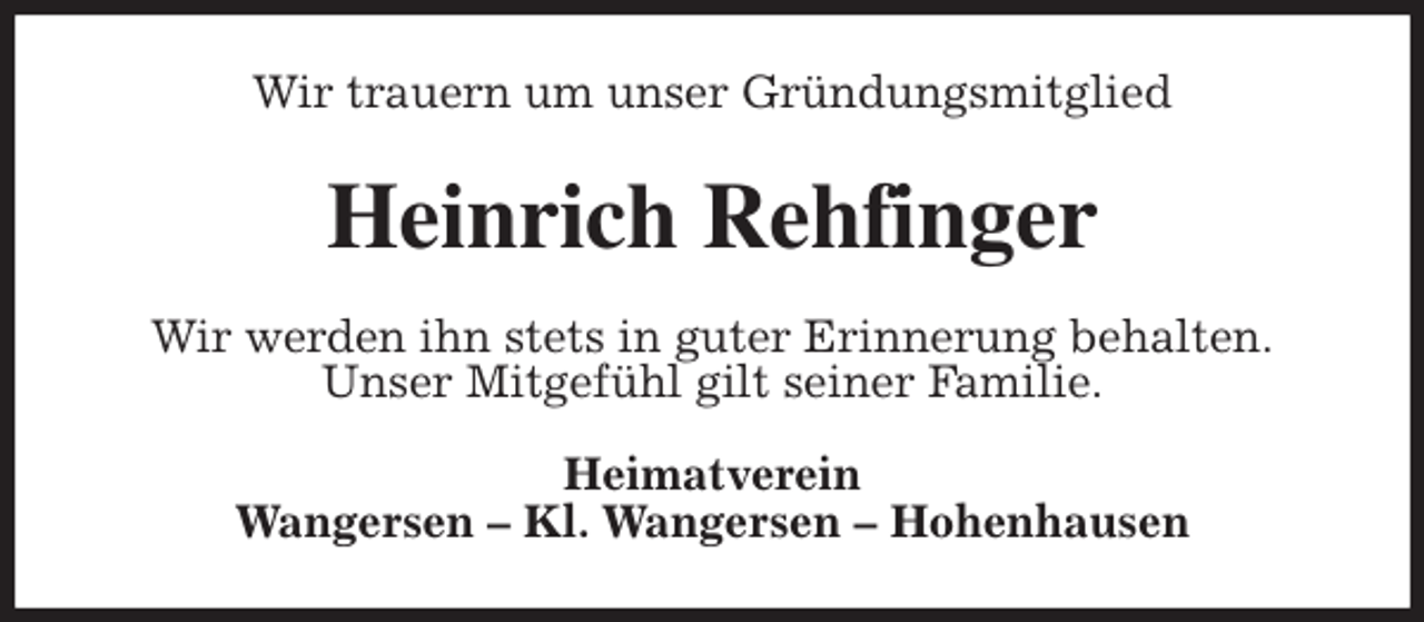 <p>Wir trauern um unser Gründungsmitglied<br />Heinrich Rehfinger<br />Wir werden ihn stets in guter Erinnerung behalten.<br />Unser Mitgefühl gilt seiner Familie.<br />Heimatverein<br />Wangersen - Kl. Wangersen - Hohenhausen</p>
