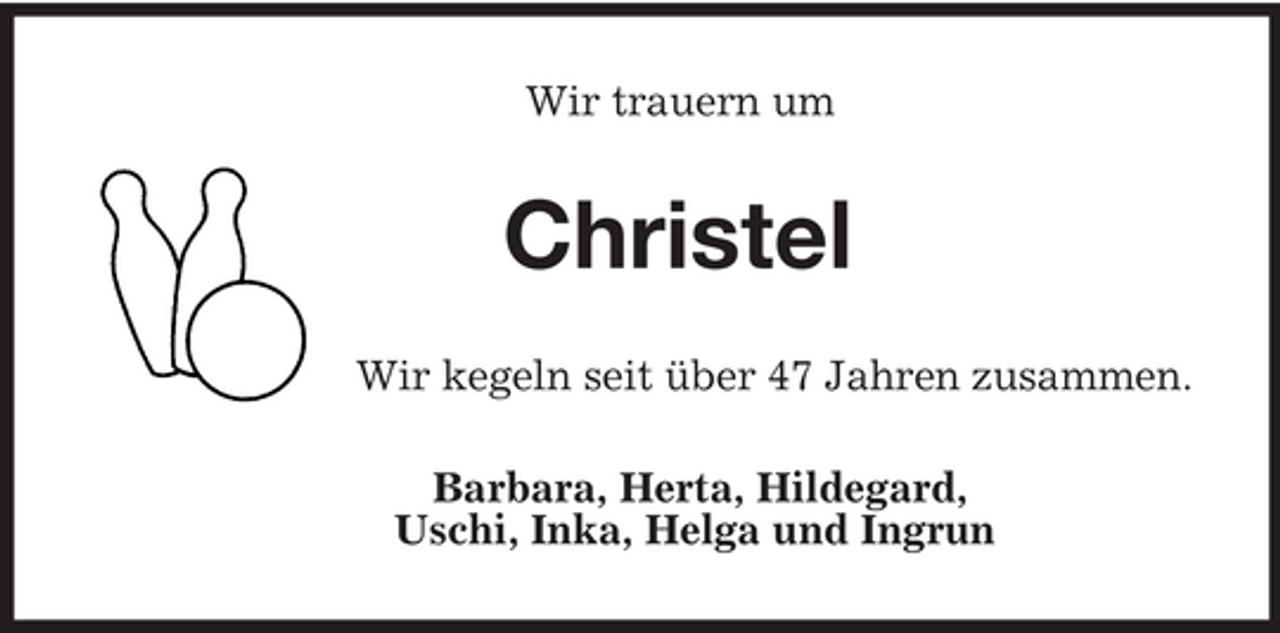 <p>Wir trauern um<br />Christel<br />Wir kegeln seit über 47 Jahren zusammen.<br />Barbara, Herta, Hildegard,<br />Uschi, Inka, Helga und Ingrun</p>