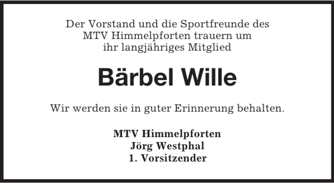 <p>Der Vorstand und die Sportfreunde des<br />MTV Himmelpforten trauern um<br />ihr langjähriges Mitglied<br />Bärbel Wille<br />Wir werden sie in guter Erinnerung behalten.<br />MTV Himmelpforten<br />Jörg Westphal<br />1. Vorsitzender</p>
