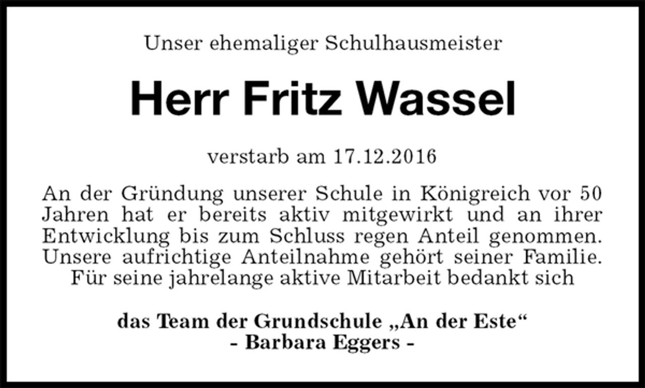 <p>Unser ehemaliger Schulhausmeister<br />Herr Fritz Wassel<br />verstarb am 17.12.2016<br />An der Gründung unserer Schule in Königreich vor 50<br />Jahren hat er bereits aktiv mitgewirkt und an ihrer<br />Entwicklung bis zum Schluss regen Anteil genommen.<br />Unsere aufrichtige Anteilnahme gehört seiner Familie.<br />Für seine jahrelange aktive Mitarbeit bedankt sich<br />das Team der Grundschule „An der Este“<br />- Barbara Eggers -</p>