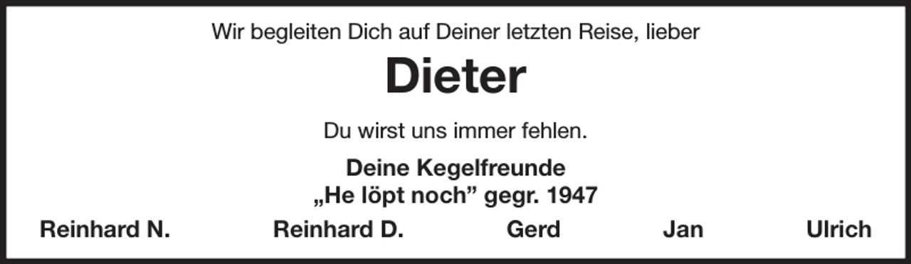 <p>Wir begleiten Dich auf Deiner letzten Reise, lieber<br />Dieter<br />Du wirst uns immer fehlen.<br />Deine Kegelfreunde<br />„He löpt noch” gegr. 1947<br />Reinhard N. Reinhard D. Gerd Jan Ulrich</p>