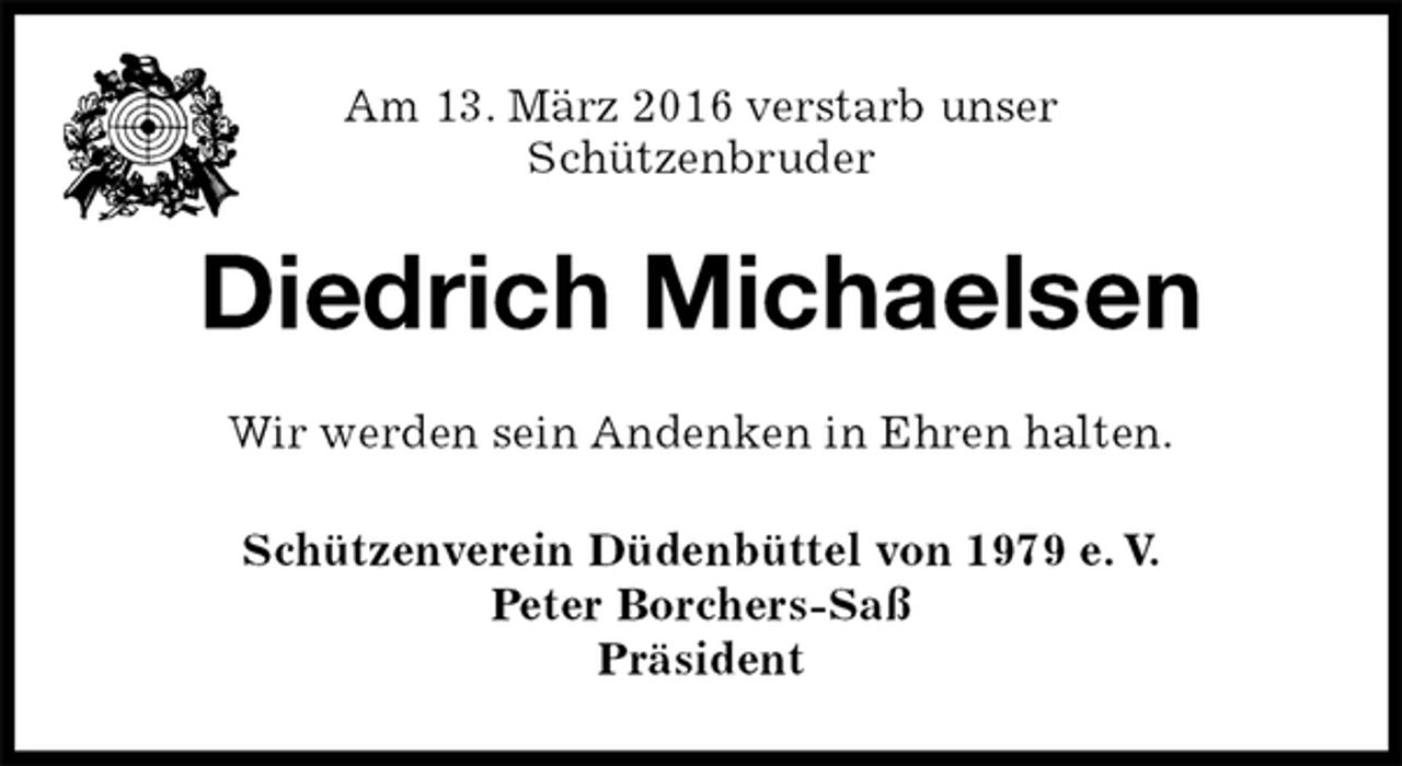 <p>Am 13. März 2016 verstarb unser<br />Schützenbruder<br />Diedrich Michaelsen<br />Wir werden sein Andenken in Ehren halten.<br />Schützenverein Düdenbüttel von 1979 e. V.<br />Peter Borchers-Saß<br />Präsident</p>