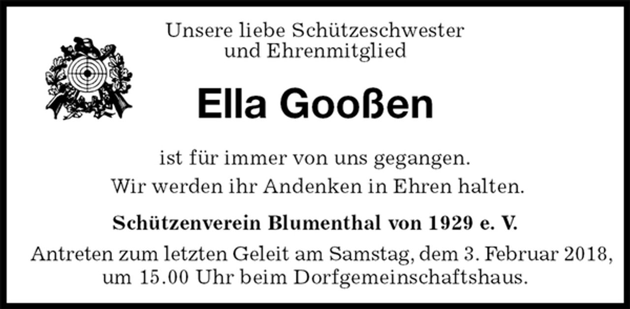 <p>Unsere liebe Schützeschwester<br />und Ehrenmitglied<br />Ella Gooßen<br />Schützenverein Blumenthal von 1929 e. V.<br />Antreten zum letzten Geleit am Samstag, dem 3. Februar 2018,<br />um 15.00 Uhr beim Dorfgemeinschaftshaus.<br />ist für immer von uns gegangen.<br />Wir werden ihr Andenken in Ehren halten.</p>