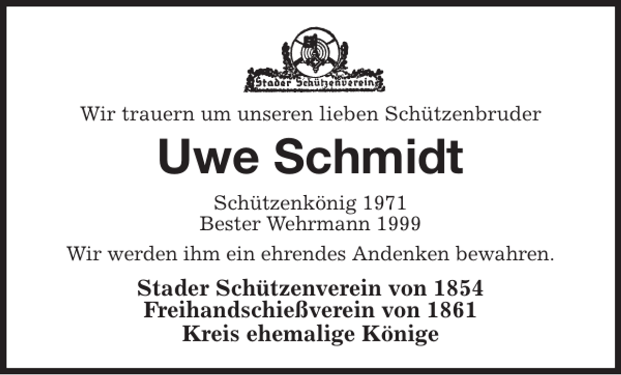 <p>Wir trauern um unseren lieben Schützenbruder<br />Uwe Schmidt<br />Stader Schützenverein von 1854<br />Freihandschießverein von 1861<br />Kreis ehemalige Könige<br />Schützenkönig 1971<br />Bester Wehrmann 1999<br />Wir werden ihm ein ehrendes Andenken bewahren.</p>
