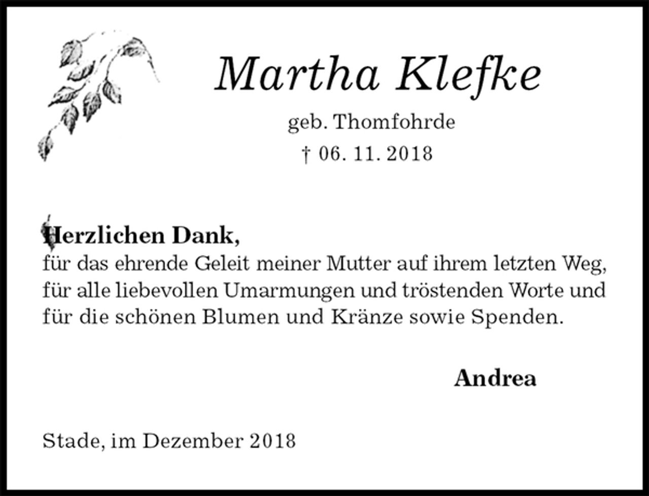 <p>Martha Klefke<br />geb. Thomfohrde<br />† 06. 11. 2018<br />Herzlichen Dank,<br />für das ehrende Geleit meiner Mutter auf ihrem letzten Weg,<br />für alle liebevollen Umarmungen und tröstenden Worte und<br />für die schönen Blumen und Kränze sowie Spenden.<br />Andrea<br />Stade, im Dezember 2018</p>
