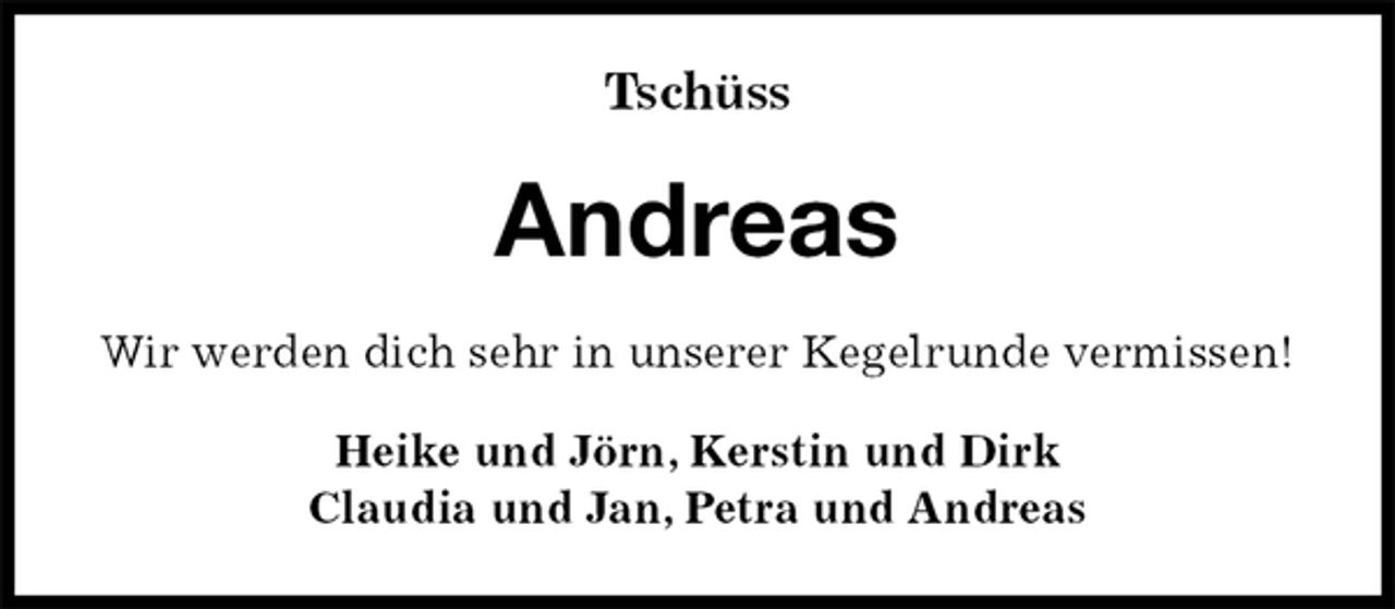 <p>Tschüss<br />Andreas<br />Wir werden dich sehr in unserer Kegelrunde vermissen!<br />Heike und Jörn, Kerstin und Dirk<br />Claudia und Jan, Petra und Andreas</p>