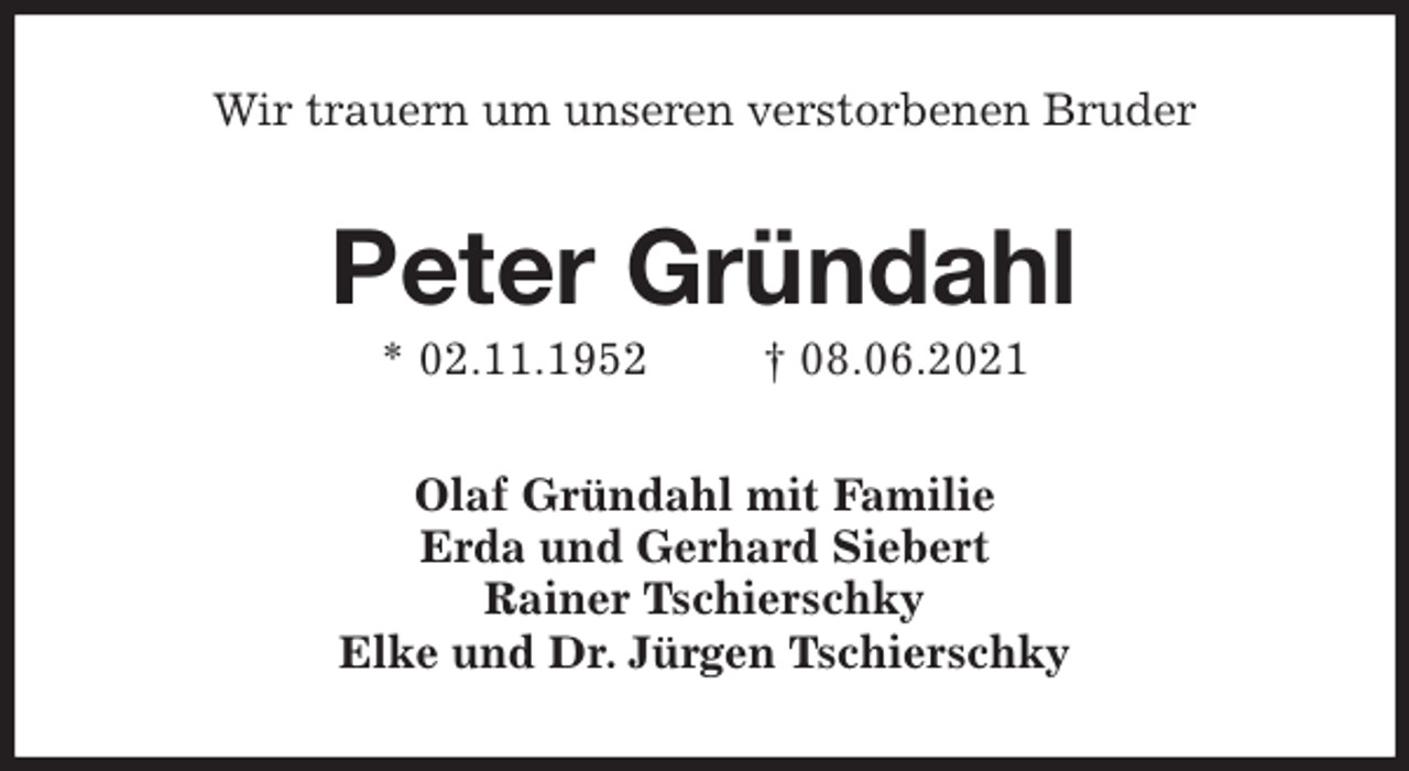 <p>Wir trauern um unseren verstorbenen Bruder<br />Peter Gründahl<br />* 02.11.1952 † 08.06.2021<br />Olaf Gründahl mit Familie<br />Erda und Gerhard Siebert<br />Rainer Tschierschky<br />Elke und Dr. Jürgen Tschierschky</p>