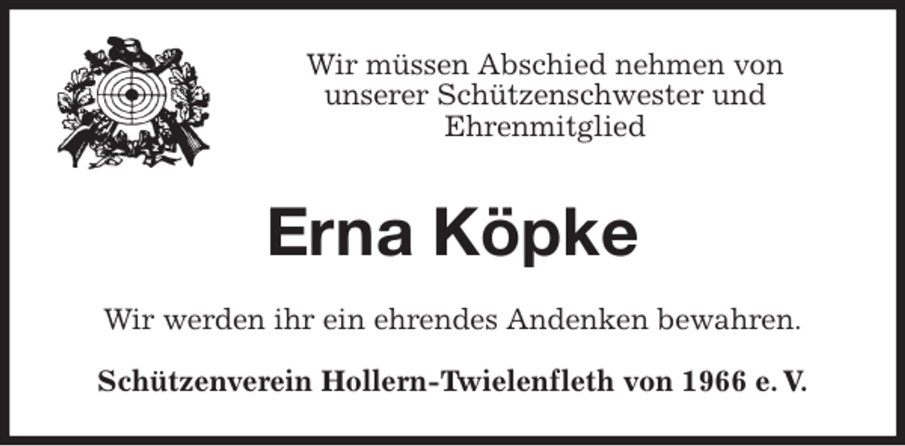 <p>Wir müssen Abschied nehmen von<br />unserer Schützenschwester und<br />Ehrenmitglied<br />Erna Köpke<br />Wir werden ihr ein ehrendes Andenken bewahren.<br />Schützenverein Hollern-Twielenfleth von 1966 e. V.</p>