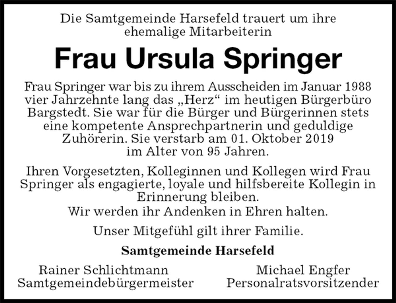 <p>Die Samtgemeinde Harsefeld trauert um ihre<br />ehemalige Mitarbeiterin<br />Frau Ursula Springer<br />Frau Springer war bis zu ihrem Ausscheiden im Januar 1988 vier Jahrzehnte lang das „Herz“ im heutigen Bürgerbüro Bargstedt. Sie war für die Bürger und Bürgerinnen stets<br />eine kompetente Ansprechpartnerin und geduldige<br />Zuhörerin. Sie verstarb am 01. Oktober 2019<br />im Alter von 95 Jahren.<br />Ihren Vorgesetzten, Kolleginnen und Kollegen wird Frau Springer als engagierte, loyale und hilfsbereite Kollegin in Erinnerung bleiben.<br />Wir werden ihr Andenken in Ehren halten.<br />Unser Mitgefühl gilt ihrer Familie.<br />Samtgemeinde Harsefeld<br />Rainer Schlichtmann Michael Engfer<br />Samtgemeindebürgermeister Personalratsvorsitzender</p>