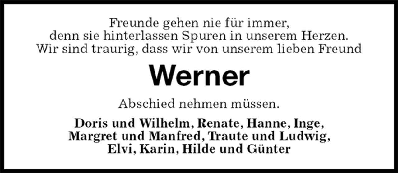 <p>Freunde gehen nie für immer,<br />denn sie hinterlassen Spuren in unserem Herzen.<br />Wir sind traurig, dass wir von unserem lieben Freund<br />Werner<br />Abschied nehmen müssen.<br />Doris und Wilhelm, Renate, Hanne, Inge,<br />Margret und Manfred, Traute und Ludwig,<br />Elvi, Karin, Hilde und Günter</p>