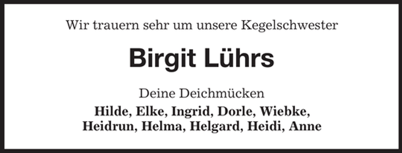 <p>Wir trauern sehr um unsere Kegelschwester</p><p>Birgit Lührs<br />Deine Deichmücken Hilde, Elke, Ingrid, Dorle, Wiebke, Heidrun, Helma, Helgard, Heidi, Anne</p>
