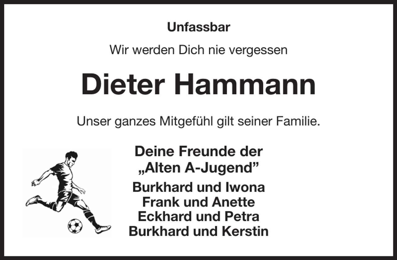 <p>Unfassbar<br />Wir werden Dich nie vergessen<br />Dieter Hammann<br />Unser ganzes Mitgefühl gilt seiner Familie.<br />Deine Freunde der<br />„Alten A-Jugend”<br />Burkhard und Iwona<br />Frank und Anette<br />Eckhard und Petra<br />Burkhard und Kerstin</p>