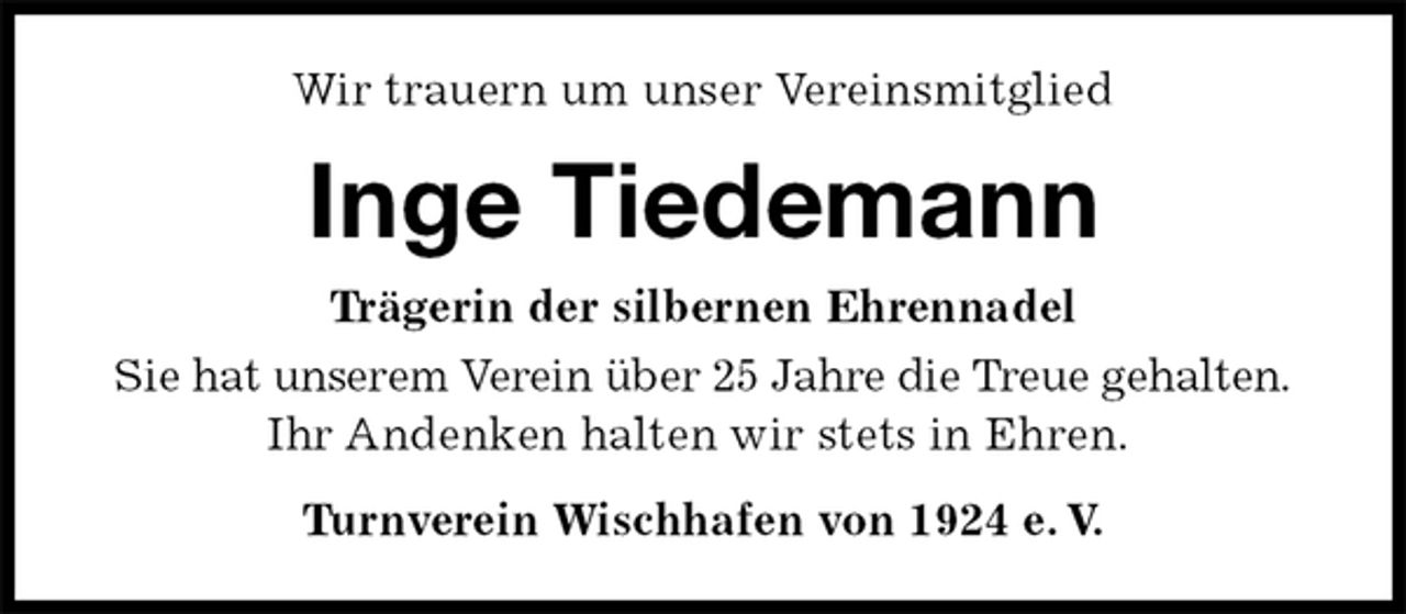<p>Wir trauern um unser Vereinsmitglied<br />Inge Tiedemann<br />Turnverein Wischhafen von 1924 e. V.<br />Trägerin der silbernen Ehrennadel<br />Sie hat unserem Verein über 25 Jahre die Treue gehalten.<br />Ihr Andenken halten wir stets in Ehren.</p>