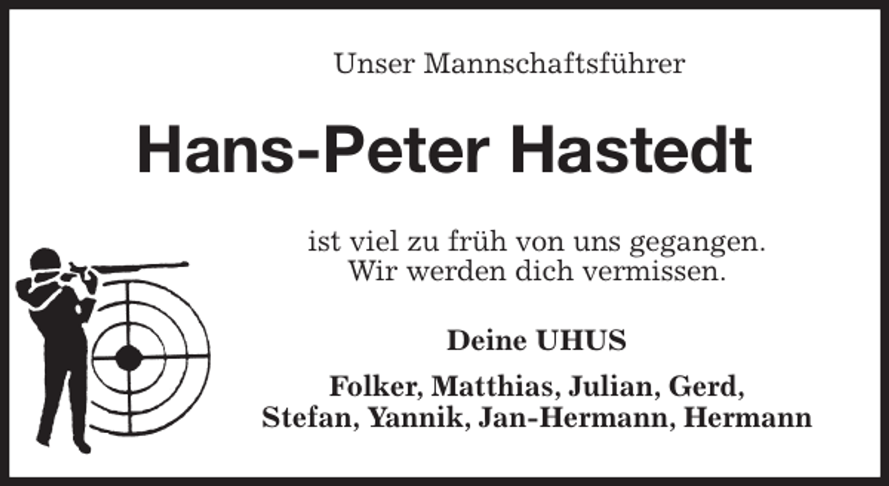 <p>Unser Mannschaftsführer<br />Hans-Peter Hastedt<br />ist viel zu früh von uns gegangen.<br />Wir werden dich vermissen.<br />Deine UHUS<br />Folker, Matthias, Julian, Gerd,<br />Stefan, Yannik, Jan-Hermann, Hermann</p>