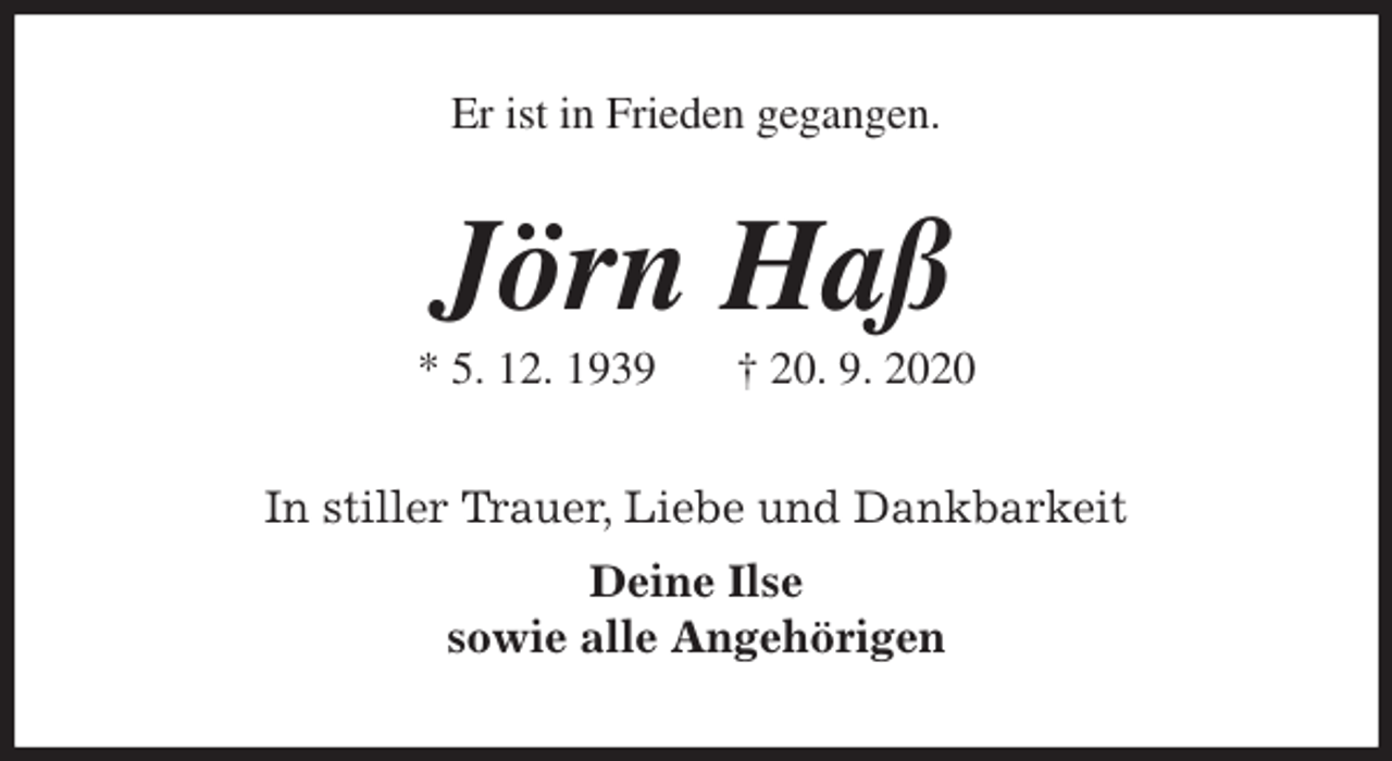 <p>Er ist in Frieden gegangen.<br />Jörn Haß<br />* 5. 12. 1939 † 20. 9. 2020<br />In stiller Trauer, Liebe und Dankbarkeit<br />Deine Ilse<br />sowie alle Angehörigen</p>