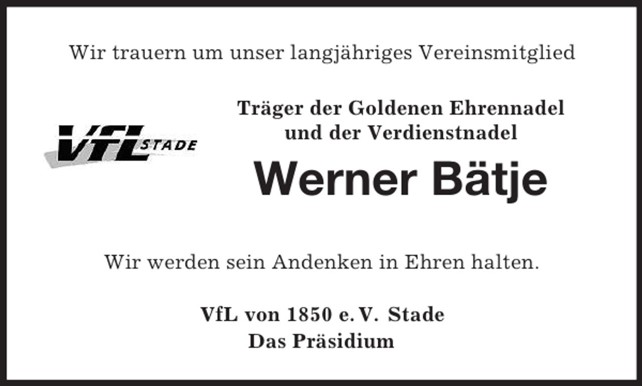 <p>Wir trauern um unser langjähriges Vereinsmitglied<br />Träger der Goldenen Ehrennadel<br />und der Verdienstnadel<br />Werner Bätje<br />Wir werden sein Andenken in Ehren halten.<br />VfL von 1850 e. V. Stade<br />Das Präsidium</p>