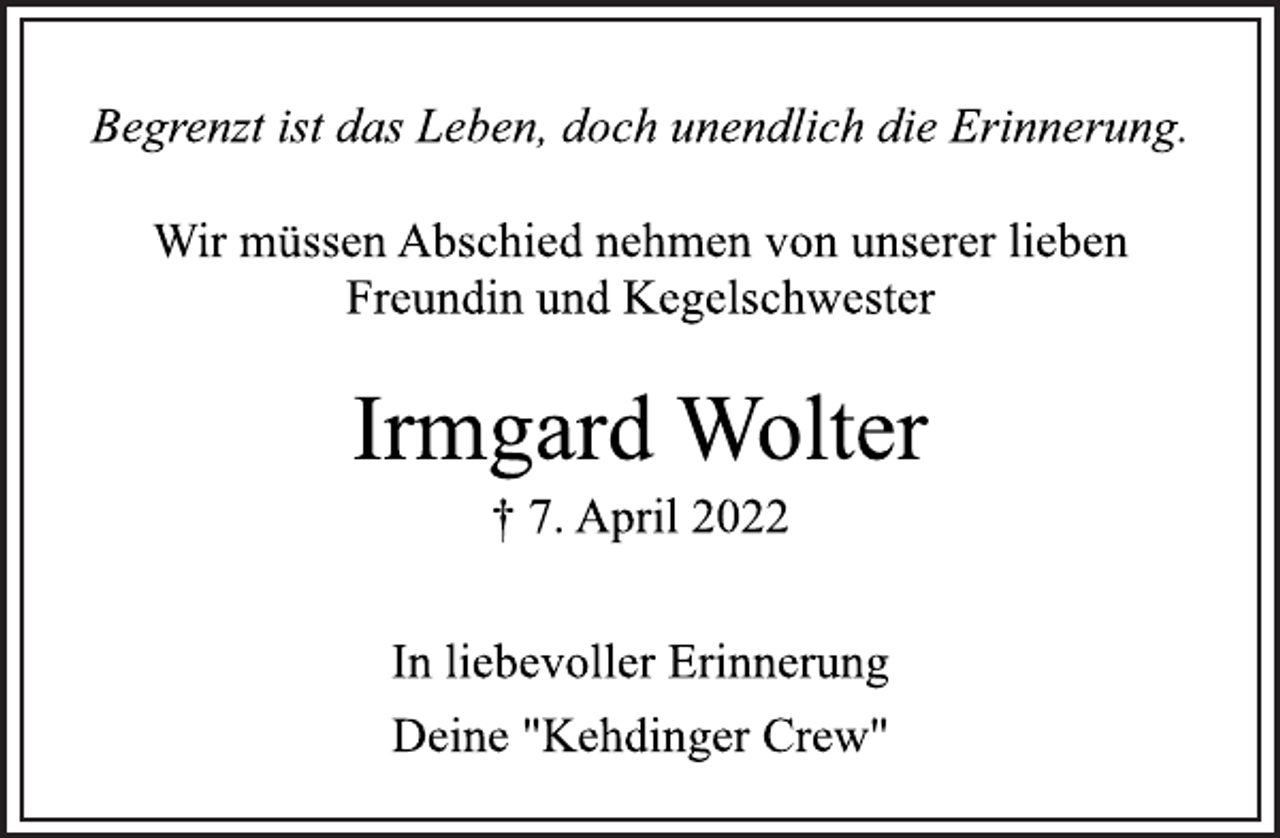 <p>Begrenzt ist das Leben, doch unendlich die Erinnerung.<br />Wir müssen Abschied nehmen von unserer lieben<br />Freundin und Kegelschwester<br />Irmgard Wolter<br />† 7. April 2022<br />In liebevoller Erinnerung<br />Deine "Kehdinger Crew"</p>