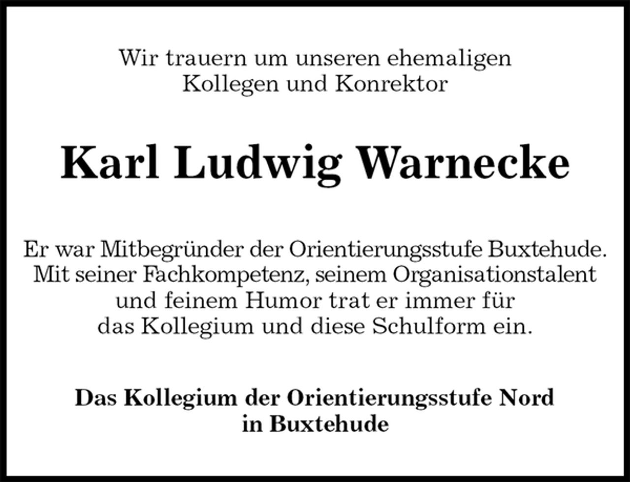 <p>Wir trauern um unseren ehemaligen<br />Kollegen und Konrektor<br />Karl Ludwig Warnecke<br />Er war Mitbegründer der Orientierungsstufe Buxtehude.<br />Mit seiner Fachkompetenz, seinem Organisationstalent<br />und feinem Humor trat er immer für<br />das Kollegium und diese Schulform ein.<br />Das Kollegium der Orientierungsstufe Nord<br />in Buxtehude</p>