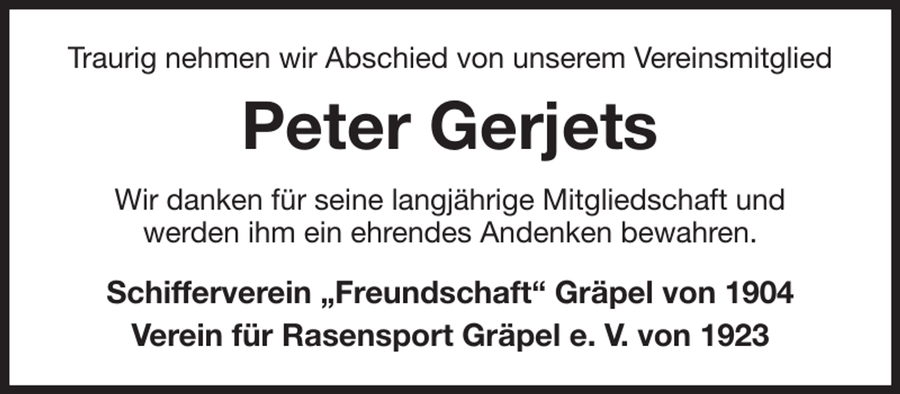 <p>Traurig nehmen wir Abschied von unserem Vereinsmitglied<br />Peter Gerjets<br />Wir danken für seine langjährige Mitgliedschaft und<br />werden ihm ein ehrendes Andenken bewahren.<br />Schifferverein „Freundschaft“ Gräpel von 1904<br />Verein für Rasensport Gräpel e. V. von 1923</p>