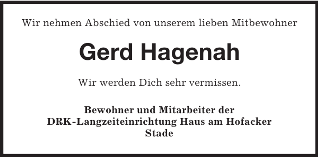 <p>Wir nehmen Abschied von unserem lieben Mitbewohner</p><p>Gerd Hagenah<br />Wir werden Dich sehr vermissen.<br />Bewohner und Mitarbeiter der<br />DRK-Langzeiteinrichtung Haus am Hofacker<br />Stade</p>