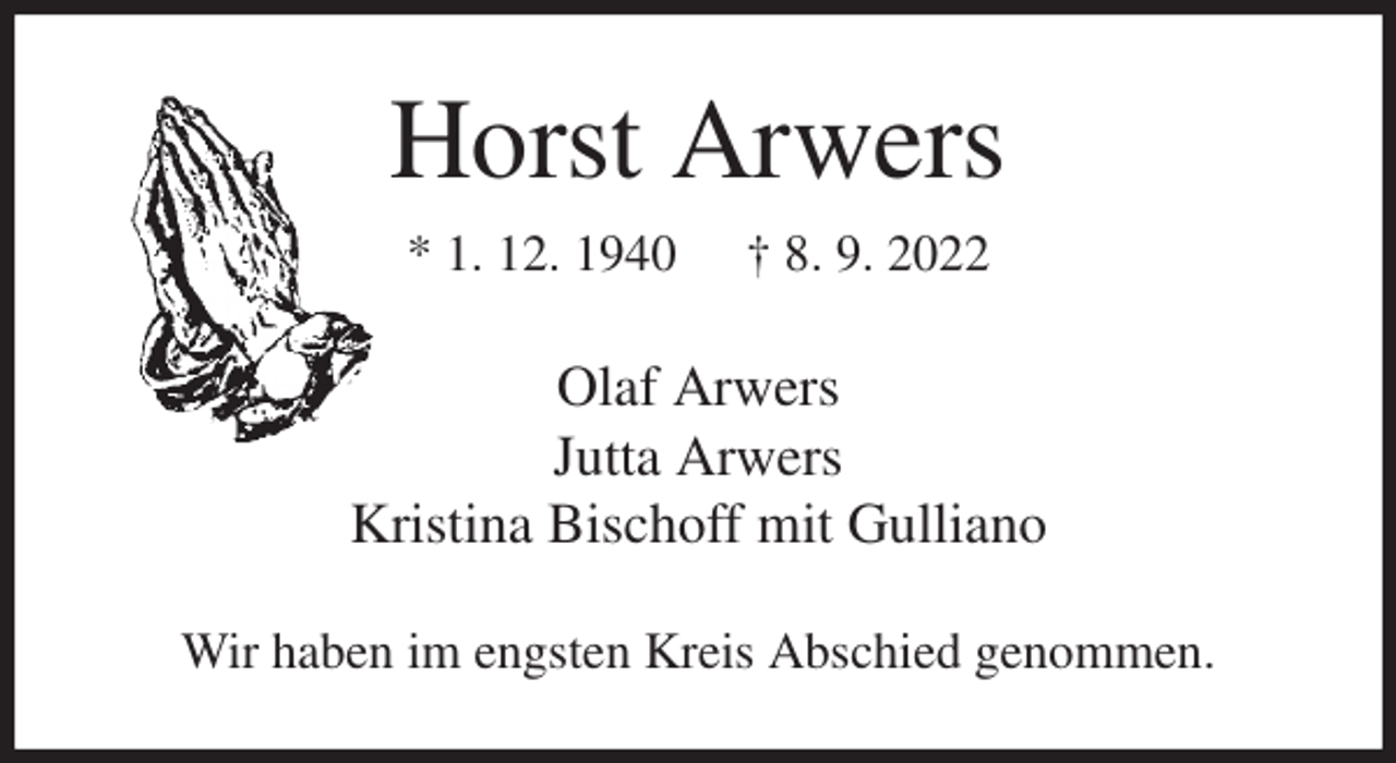 <p>Horst Arwers<br />* 1. 12. 1940 † 8. 9. 2022<br />Olaf Arwers<br />Jutta Arwers<br />Kristina Bischoff mit Gulliano<br />Wir haben im engsten Kreis Abschied genommen.</p>
