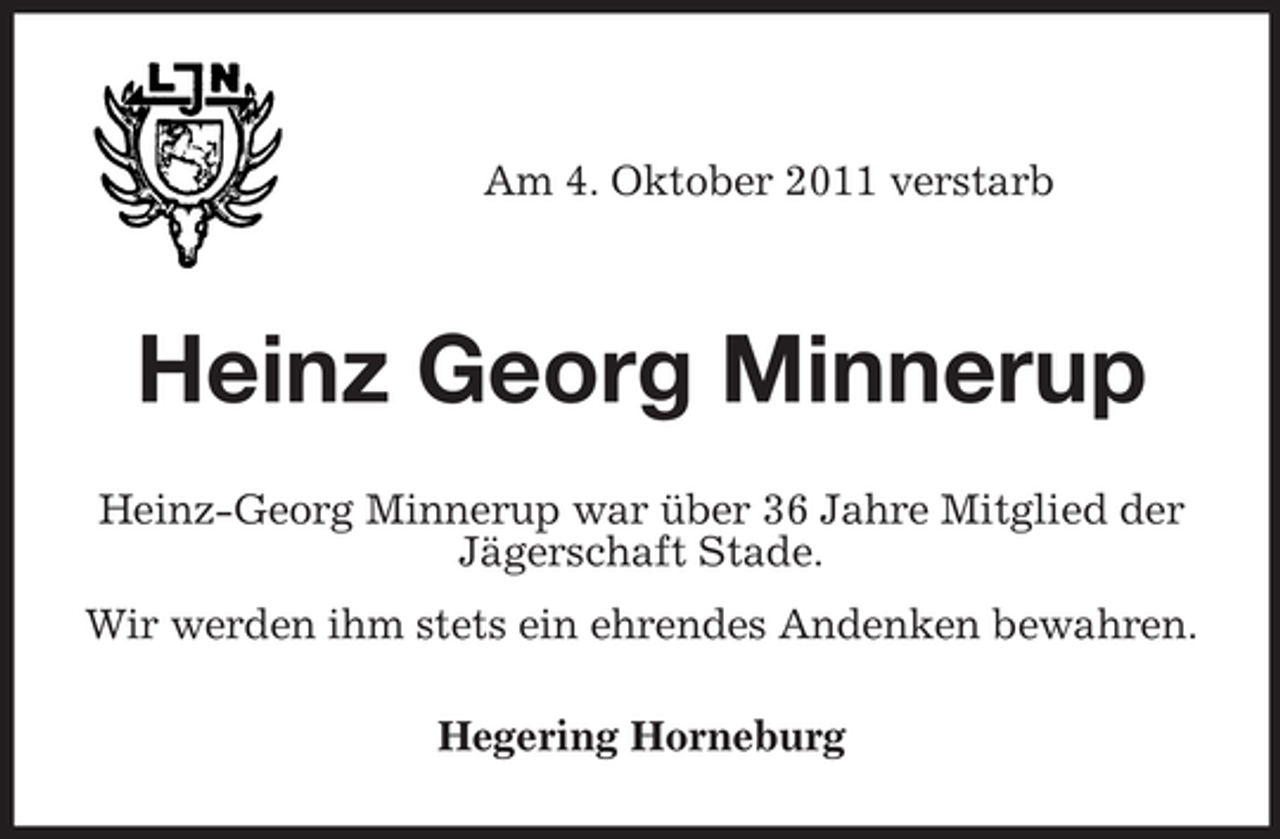 <p>Am 4. Oktober 2011 verstarb</p><p>Heinz Georg Minnerup<br />Heinz-Georg Minnerup war über 36 Jahre Mitglied der<br />Jägerschaft Stade.<br />Wir werden ihm stets ein ehrendes Andenken bewahren.<br />Hegering Horneburg</p>