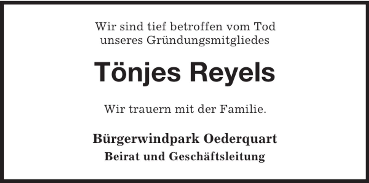 <p>Wir sind tief betroffen vom Tod<br />unseres Gründungsmitgliedes<br />Tönjes Reyels<br />Wir trauern mit der Familie.<br />Bürgerwindpark Oederquart<br />Beirat und Geschäftsleitung</p>