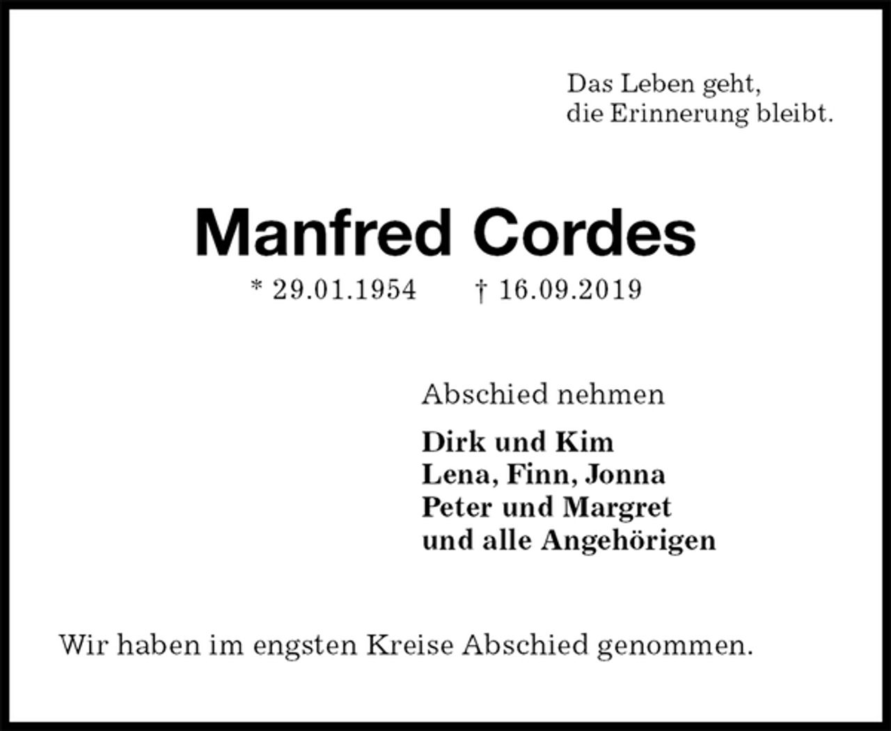 <p>Das Leben geht,<br />die Erinnerung bleibt.<br />Manfred Cordes<br />* 29.01.1954 † 16.09.2019<br />Abschied nehmen<br />Dirk und Kim<br />Lena, Finn, Jonna<br />Peter und Margret<br />und alle Angehörigen<br />Wir haben im engsten Kreise Abschied genommen.</p>