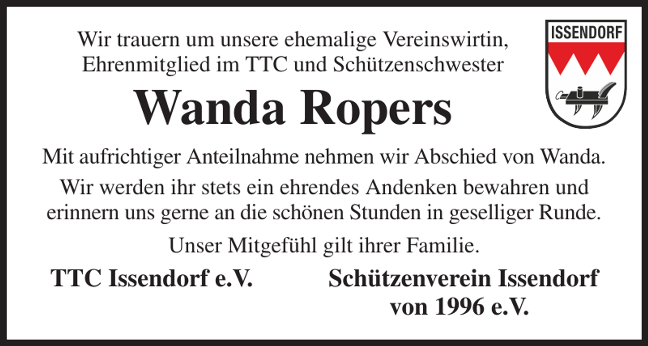 <p>Wir trauern um unsere ehemalige Vereinswirtin,<br />Ehrenmitglied im TTC und Schützenschwester<br />Wanda Ropers<br />Mit aufrichtiger Anteilnahme nehmen wir Abschied von Wanda. Wir werden ihr stets ein ehrendes Andenken bewahren und<br />erinnern uns gerne an die schönen Stunden in geselliger Runde. Unser Mitgefühl gilt ihrer Familie.<br />TTC Issendorf e.V. Schützenverein Issendorf von 1996 e.V.</p>