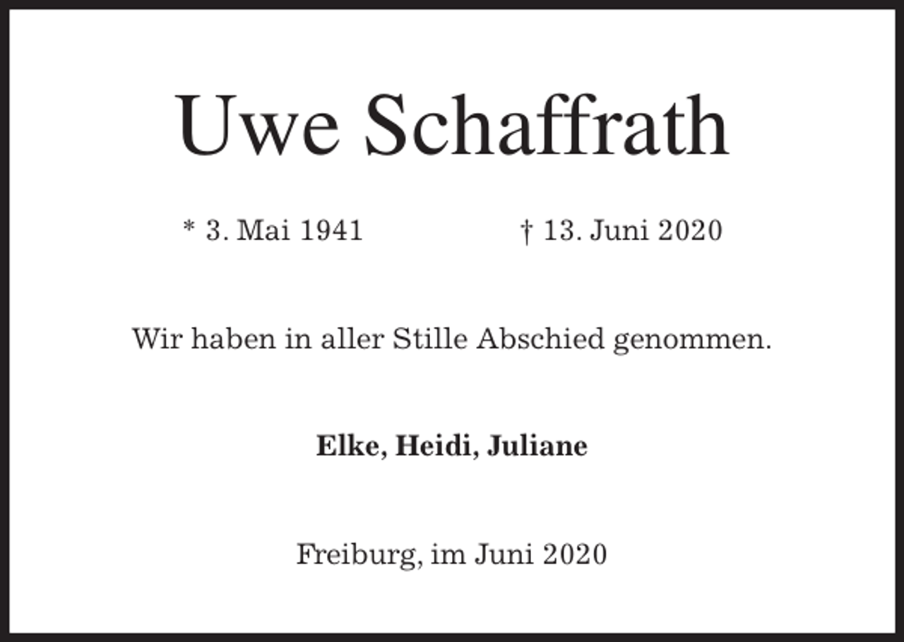 <p>Uwe Schaffrath<br />* 3. Mai 1941 † 13. Juni 2020<br />Wir haben in aller Stille Abschied genommen.<br />Elke, Heidi, Juliane<br />Freiburg, im Juni 2020</p>