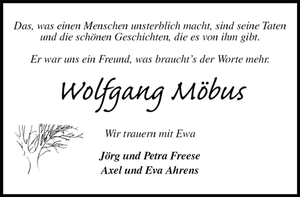 <p>Das, was einen Menschen unsterblich macht, sind seine Taten<br />und die schönen Geschichten, die es von ihm gibt.</p><p>Er war uns ein Freund, was braucht’s der Worte mehr.<br />Wolfgang Möbus<br />Wir trauern mit Ewa<br />Jörg und Petra Freese<br />Axel und Eva Ahrens</p>