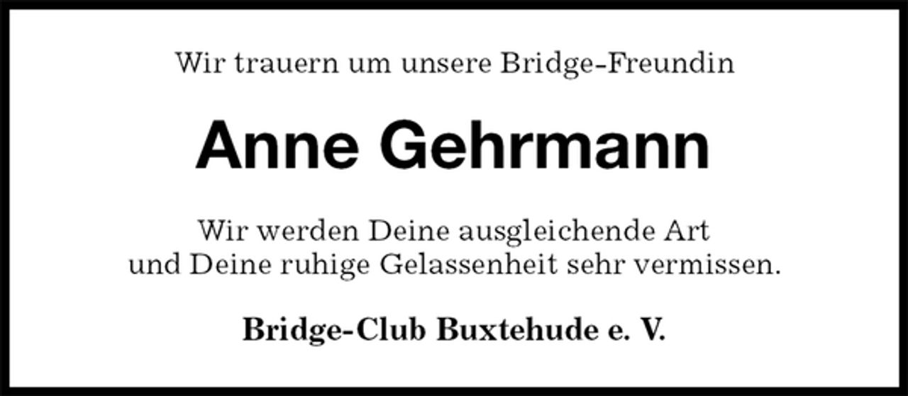 <p>Wir trauern um unsere Bridge-Freundin<br />Anne Gehrmann<br />Wir werden Deine ausgleichende Art<br />und Deine ruhige Gelassenheit sehr vermissen.<br />Bridge-Club Buxtehude e. V.</p>