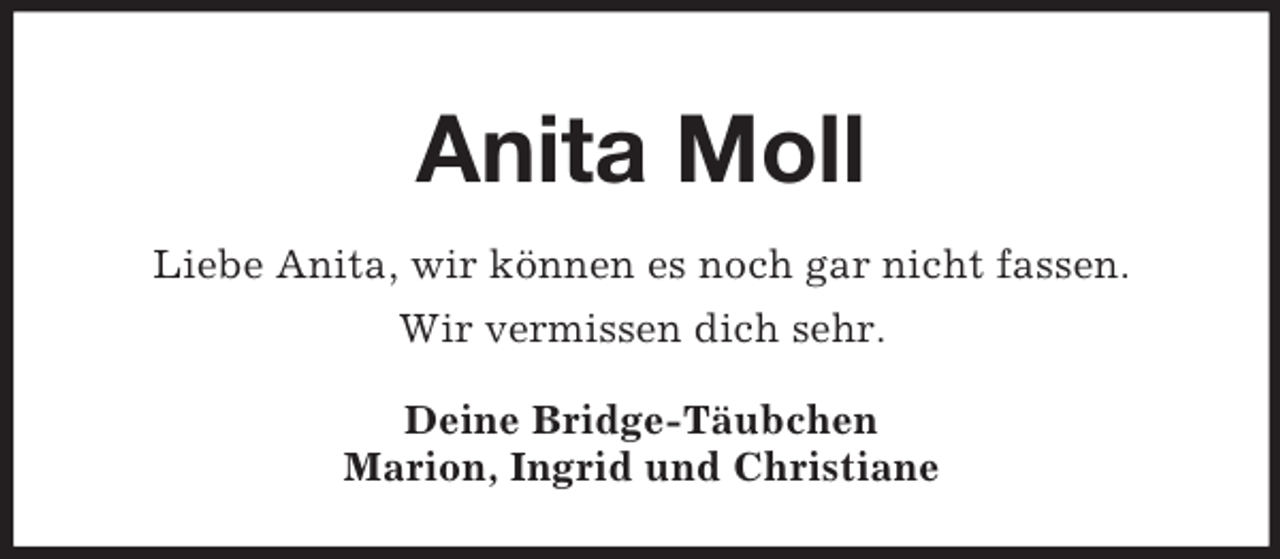 <p>Anita Moll<br />Liebe Anita, wir können es noch gar nicht fassen.<br />Wir vermissen dich sehr.<br />Deine Bridge-Täubchen<br />Marion, Ingrid und Christiane</p>