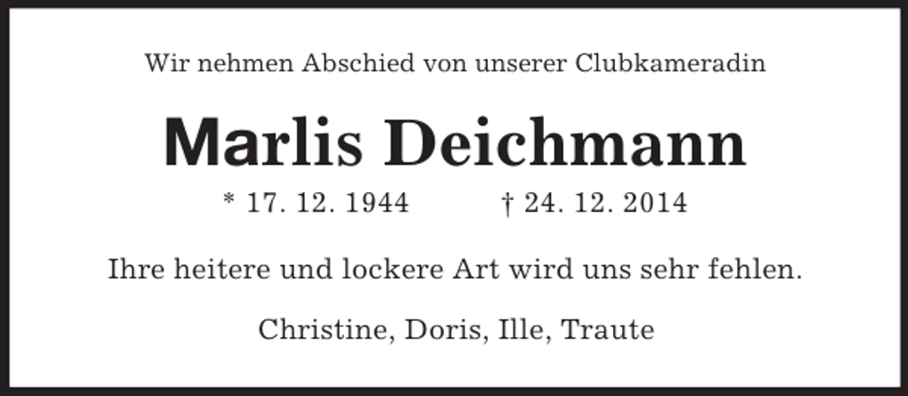<p>Wir nehmen Abschied von unserer Clubkameradin<br />Marlis Deichmann<br />* 17. 12. 1944 † 24. 12. 2014<br />Ihre heitere und lockere Art wird uns sehr fehlen.</p><p>Christine, Doris, Ille, Traute</p>