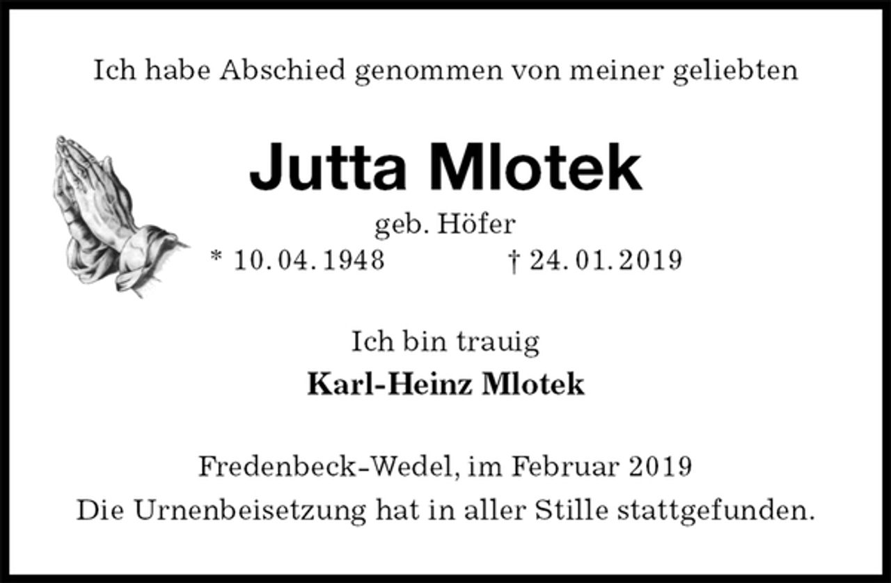 <p>Ich habe Abschied genommen von meiner geliebten<br />Jutta Mlotek<br />geb. Höfer<br />* 10. 04. 1948 † 24. 01. 2019<br />Ich bin trauig<br />Karl-Heinz Mlotek<br />Fredenbeck-Wedel, im Februar 2019<br />Die Urnenbeisetzung hat in aller Stille stattgefunden.</p>