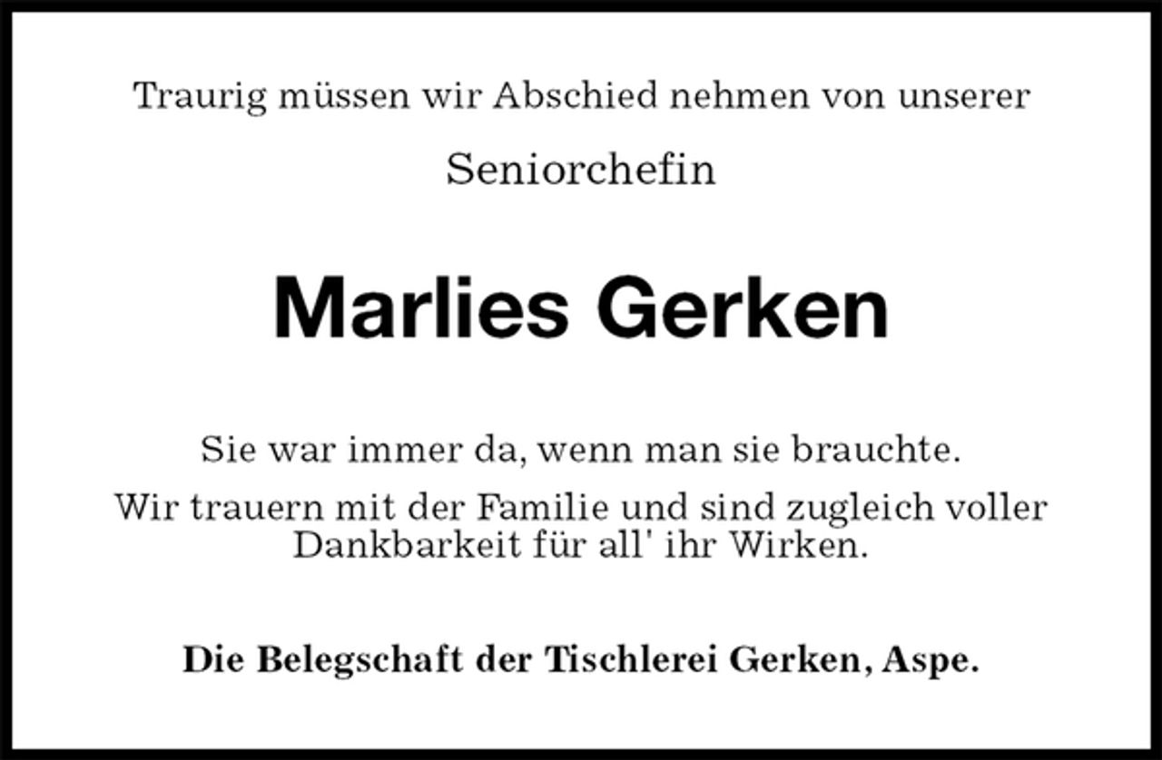 <p>Traurig müssen wir Abschied nehmen von unserer<br />Seniorchefin<br />Marlies Gerken<br />Sie war immer da, wenn man sie brauchte.<br />Wir trauern mit der Familie und sind zugleich voller Dankbarkeit für all' ihr Wirken.<br />Die Belegschaft der Tischlerei Gerken, Aspe.</p>