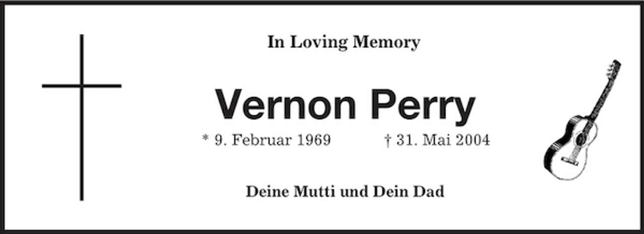 <p>In Loving Memory<br />Vernon Perry<br />* 9. Februar 1969 † 31. Mai 2004<br />Deine Mutti und Dein Dad</p>