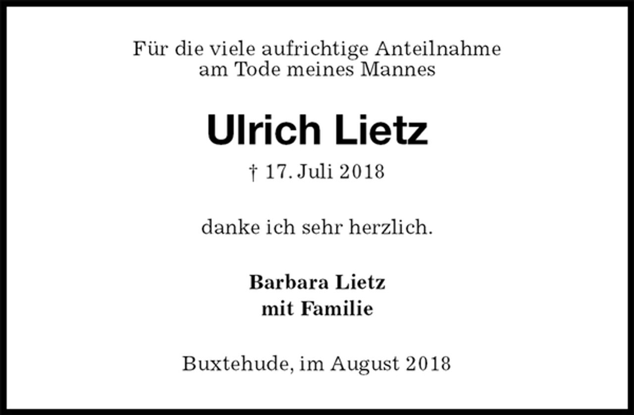 <p>Für die viele aufrichtige Anteilnahme<br />am Tode meines Mannes<br />Ulrich Lietz<br />† 17. Juli 2018<br />danke ich sehr herzlich.<br />Barbara Lietz<br />mit Familie<br />Buxtehude, im August 2018</p>