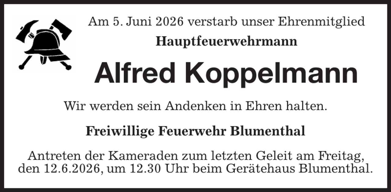 <p>Am 5. Juni 2026 verstarb unser Ehrenmitglied<br />Hauptfeuerwehrmann<br />Alfred Koppelmann<br />Wir werden sein Andenken in Ehren halten.<br />Freiwillige Feuerwehr Blumenthal<br />Antreten der Kameraden zum letzten Geleit am Freitag, den 12.6.2026, um 12.30 Uhr beim Gerätehaus Blumenthal.</p>
