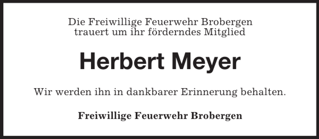 <p>Die Freiwillige Feuerwehr Brobergen<br />trauert um ihr förderndes Mitglied</p><p>Herbert Meyer<br />Wir werden ihn in dankbarer Erinnerung behalten.<br />Freiwillige Feuerwehr Brobergen</p>
