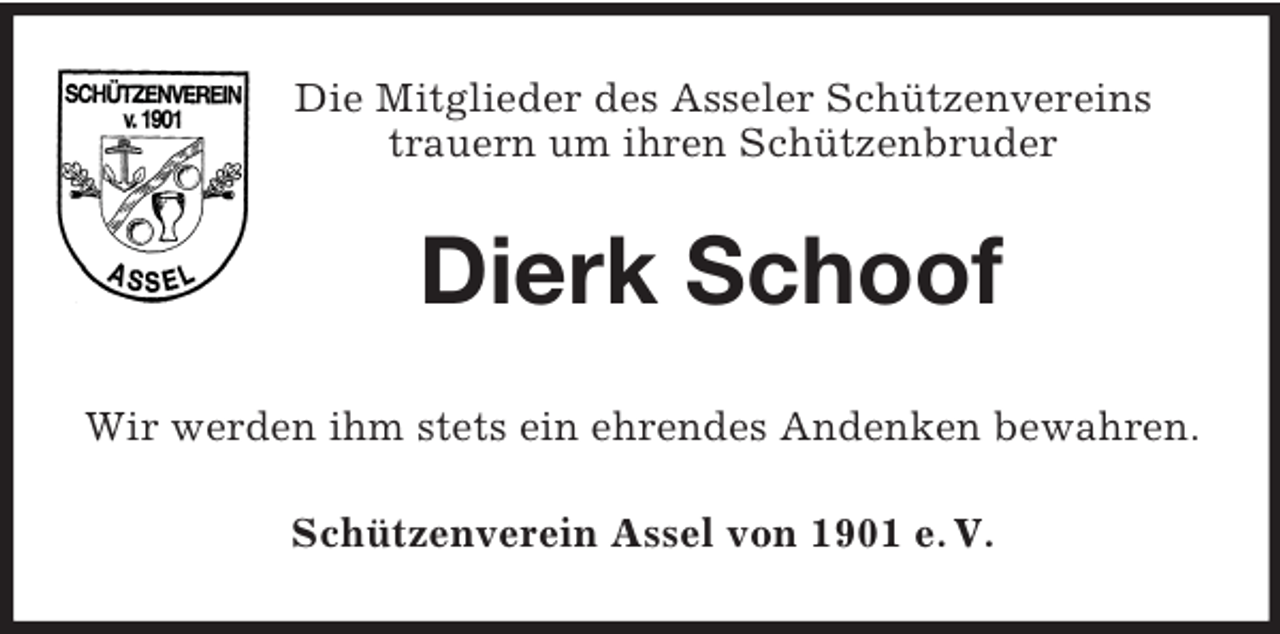 <p>Die Mitglieder des Asseler Schützenvereins<br />trauern um ihren Schützenbruder<br />Dierk Schoof<br />Wir werden ihm stets ein ehrendes Andenken bewahren.<br />Schützenverein Assel von 1901 e. V.</p>